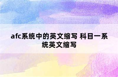 afc系统中的英文缩写 科目一系统英文缩写